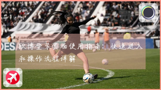 欧博登录页面使用指南：快速进入和操作流程详解