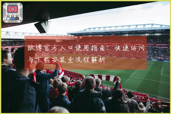 欧博官方入口使用指南：快速访问与下载安装全流程解析