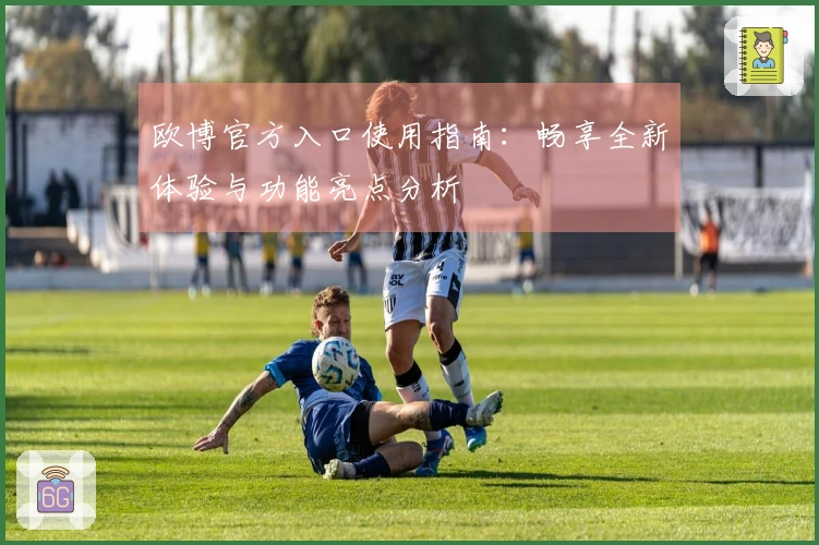 欧博官方入口使用指南：畅享全新体验与功能亮点分析