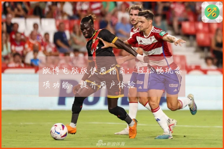 欧博电脑版使用指南：轻松畅玩各项功能，提升用户体验