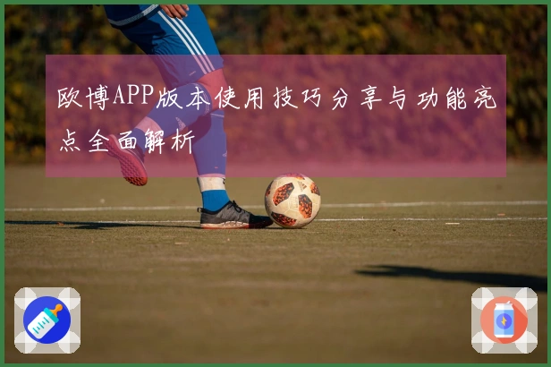 欧博APP版本使用技巧分享与功能亮点全面解析
