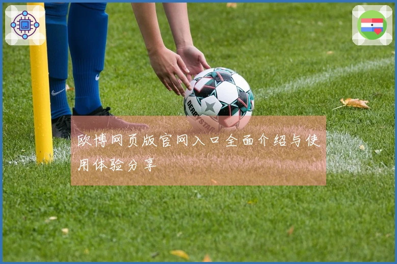 欧博网页版官网入口全面介绍与使用体验分享