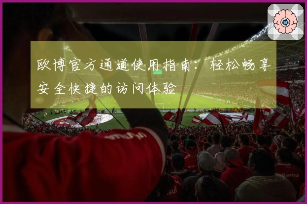 欧博官方通道使用指南：轻松畅享安全快捷的访问体验