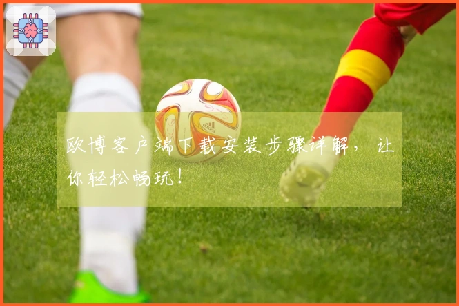 欧博客户端下载安装步骤详解，让你轻松畅玩！