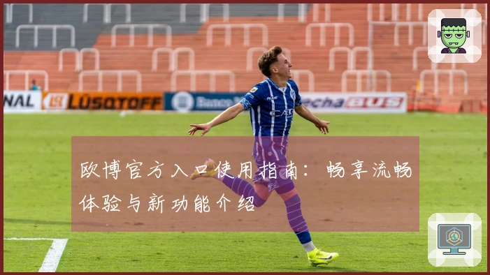 欧博官方入口使用指南：畅享流畅体验与新功能介绍