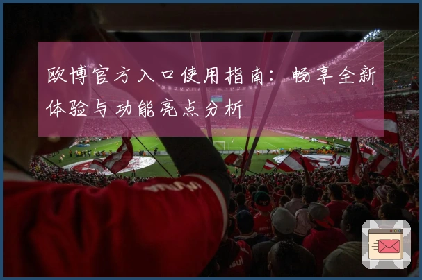 欧博官方入口使用指南：畅享全新体验与功能亮点分析