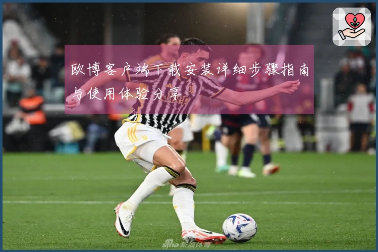 欧博客户端下载安装详细步骤指南与使用体验分享