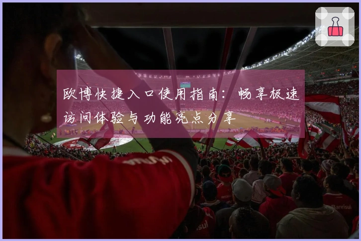 欧博快捷入口使用指南：畅享极速访问体验与功能亮点分享