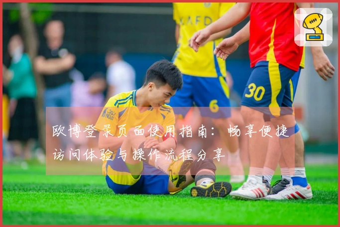 欧博登录页面使用指南：畅享便捷访问体验与操作流程分享