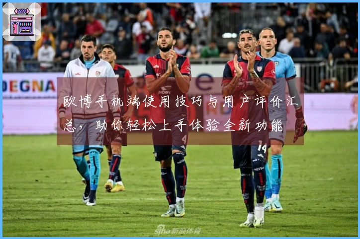欧博手机端使用技巧与用户评价汇总，助你轻松上手体验全新功能